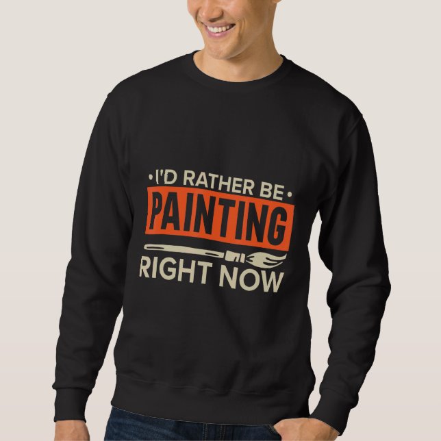 I'd Rather Be Painting Right Now, Painter Quote, P Sweatshirt (Front)