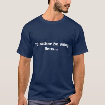 I'd Rather Be Using Linux... T-shirt by designerdave at Zazzle