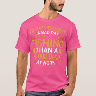 I'D Rather Have A Bad Day Fishing Than A Good Day  T-Shirt