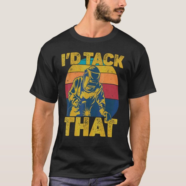 I'd Tack That Welding Welder Weld T-Shirt (Front)
