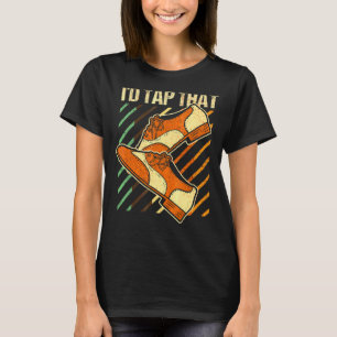 I'd Tap That Tap Dance Dancing 4 T-Shirt