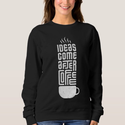 Ideas come after coffee sweatshirt