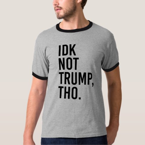 IDK NOT TRUMP THO _ T_Shirt
