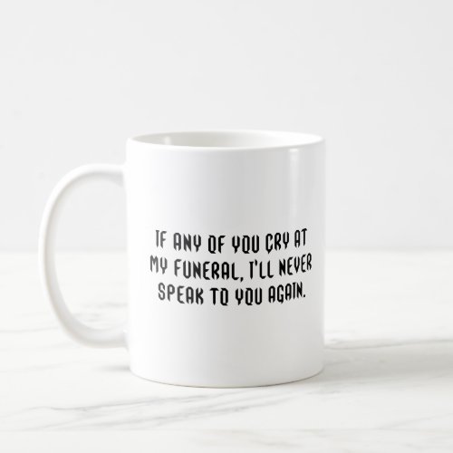 If any of you cry at my funeral  coffee mug