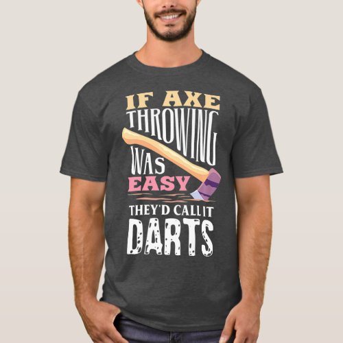 If Axe Throwing Was Easy Theyd Call It Darts _ T_Shirt