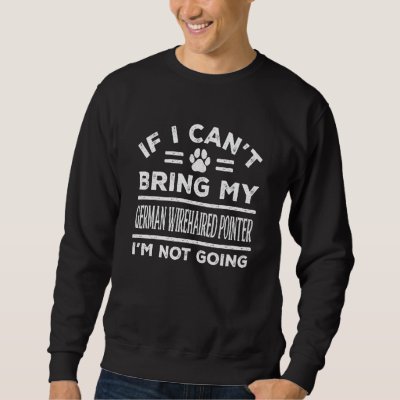 If Can&#39;t Bring My German Wirehaired Pointer Not Go Sweatshirt