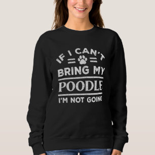 If Can't Bring My Poodle Not Going   Dog   Humor Sweatshirt