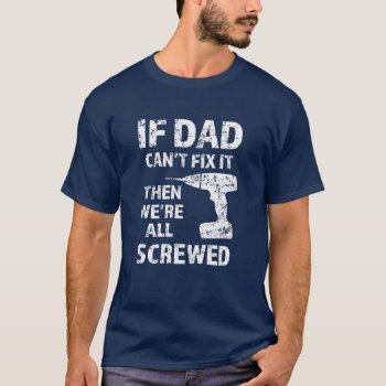 If Dad Can't Fix It  Then We're All Screwed Funny T-shirt by WorksaHeart at Zazzle