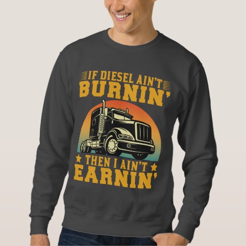 If Diesel Aint Burnin Then I Aint Earnin Trucker Sweatshirt