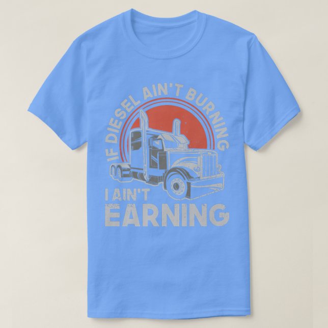 If Diesel Ain't Burning I Aint Earning - Truck Dri T-Shirt (Design Front)