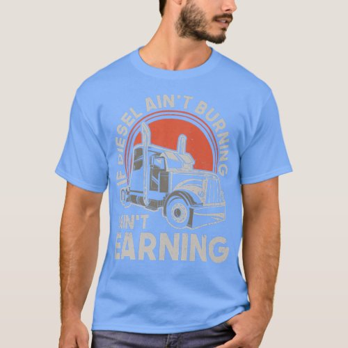 If Diesel Aint Burning I Aint Earning _ Truck Dri T_Shirt