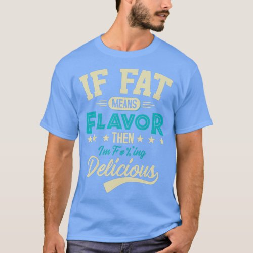If Fat Means Flavor Then Im Delicious  Funny T_Shirt