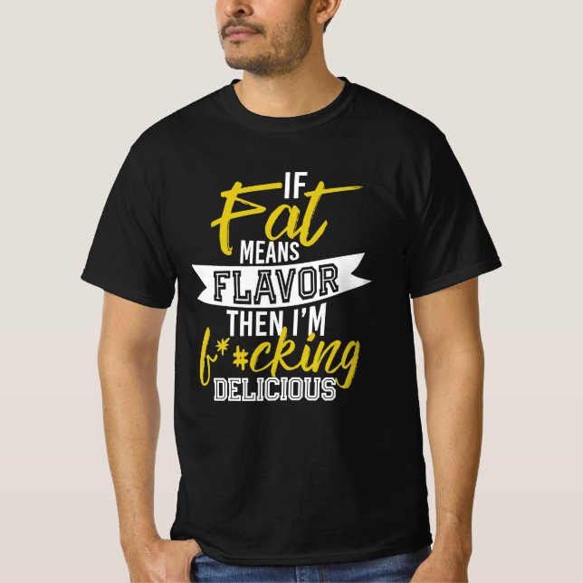 If Fat Means Flavor Then I'm F*#cking Delicious T-Shirt (Front)