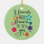 If Friends Were Flowers I&#39;d Pick You Ceramic Ornament at Zazzle