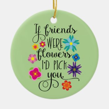 If Friends Were Flowers I'd Pick You Ceramic Ornament by totallypainted at Zazzle