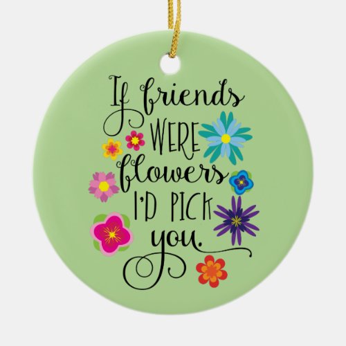 If Friends Were Flowers Id Pick You Ceramic Ornament