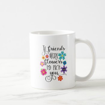 If Friends Were Flowers I'd Pick You Coffee Mug by totallypainted at Zazzle