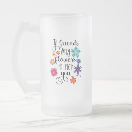 If Friends Were Flowers Id pick you Frosted Glass Beer Mug