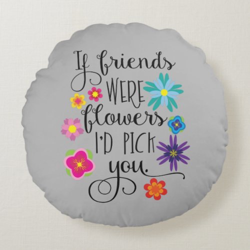 If Friends Were Flowers Id pick you Round Pillow