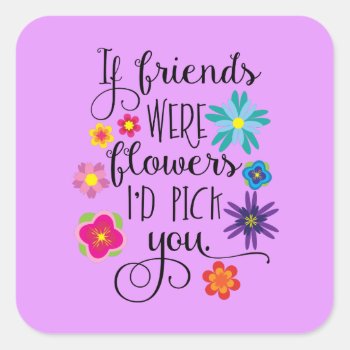 If Friends Were Flowers I'd Pick You Square Sticker by totallypainted at Zazzle
