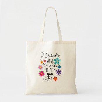 If Friends Were Flowers  I'd Pick You Tote Bag by totallypainted at Zazzle