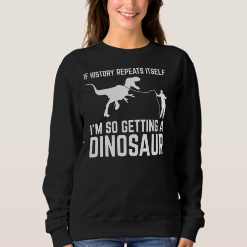 If History Repeat Itself Im So Getting Dinosaur S Sweatshirt