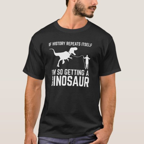 If History Repeat Itself Im So Getting Dinosaur S T_Shirt