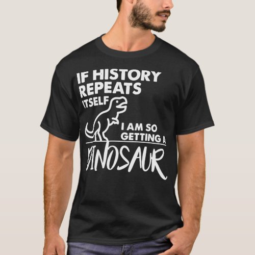 If History Repeats Itself I Am So Getting A Dinosa T_Shirt