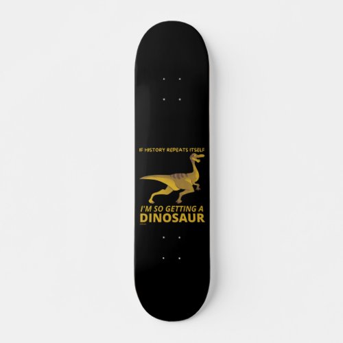 IF HISTORY REPEATS ITSELF IM SO GETTING A DINOSAUR SKATEBOARD