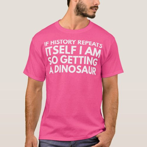 If History Repeats ItsI Am So Getting A Dinosaur F T_Shirt