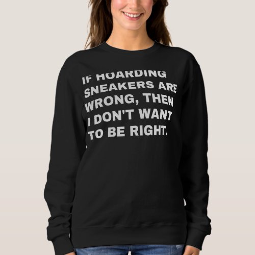 If Hoarding Sneakers Are Wrong Then I Dont Want T Sweatshirt