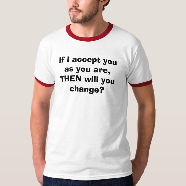 If I accept you as you are, THEN will you change? T-Shirt (Front)