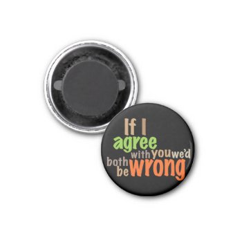 If I Agree With You We'd Both Be Wrong Magnet by boblet at Zazzle