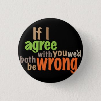 If I Agree With You We'd Both Be Wrong Pinback Button by boblet at Zazzle