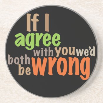If I Agree With You We'd Both Be Wrong Sandstone Coaster by boblet at Zazzle