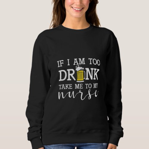 If I Am Too Drink Take Me To My Nurse  For Nurse Sweatshirt