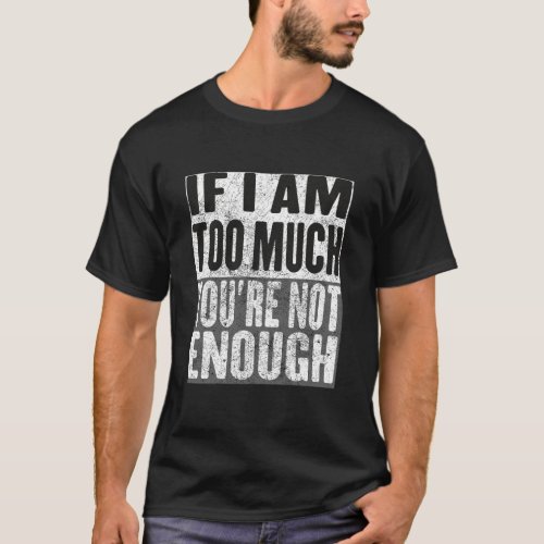 IF I AM TOO MUCH YOURE NOT ENOUGH  T_Shirt