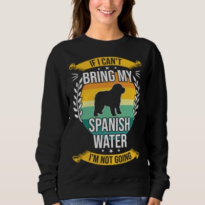 If I Can t Bring My Spanish Water Dog Sweatshirt