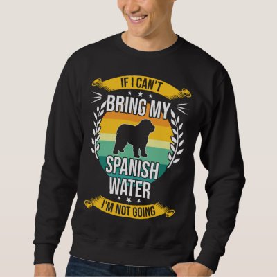 If I Can t Bring My Spanish Water Dog Sweatshirt
