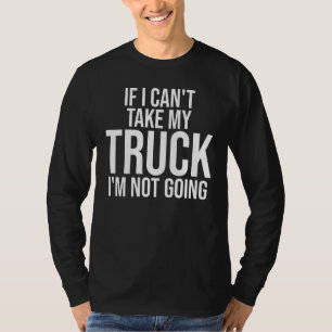 If I Can t Take My Truck I m Not Going Pickup Tru T-Shirt
