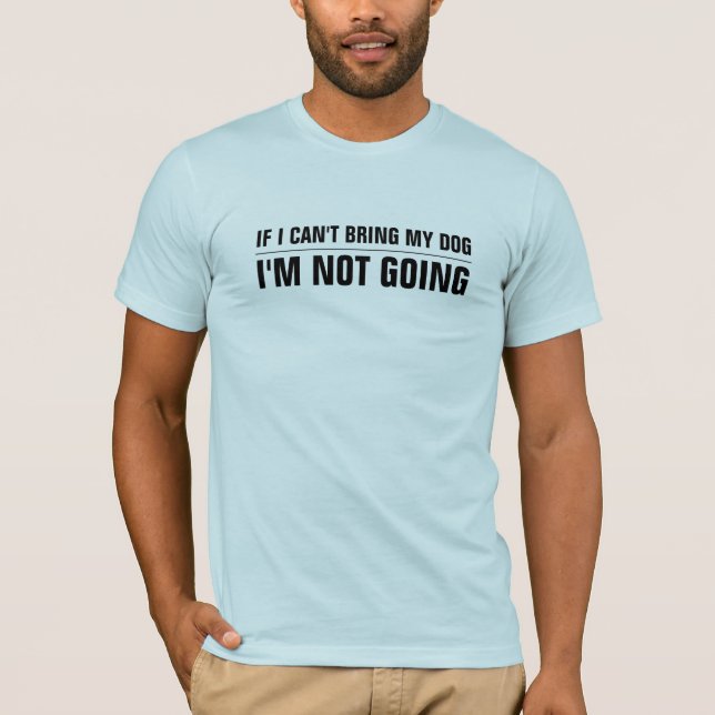 If I Can't Bring My Dog I'm Not Going T-shirt (Front)
