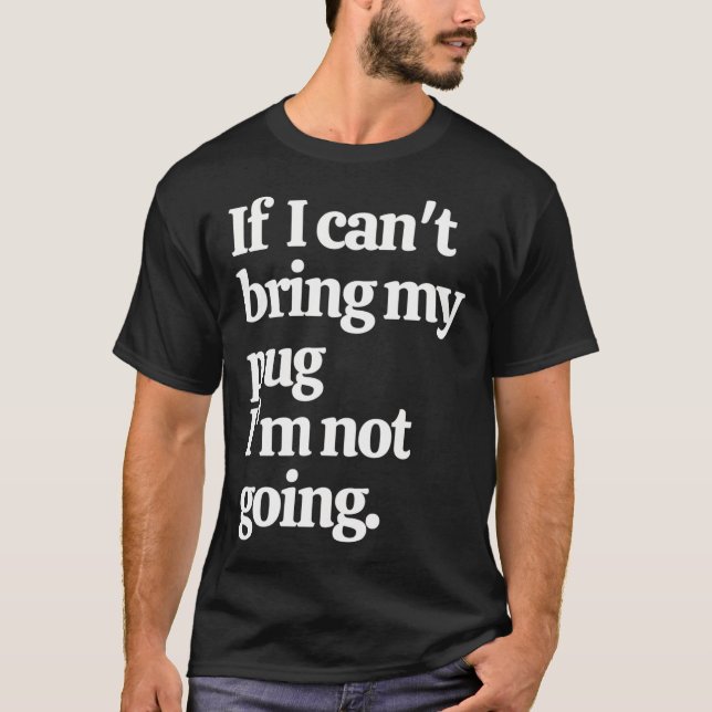 If I Can't Bring My Pug I'm Not Going T-Shirt (Front)