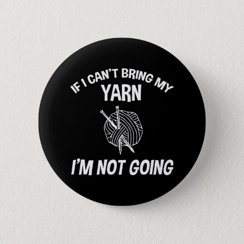 If I Cant Bring My Yarn Im Not Going _ Knitting Button