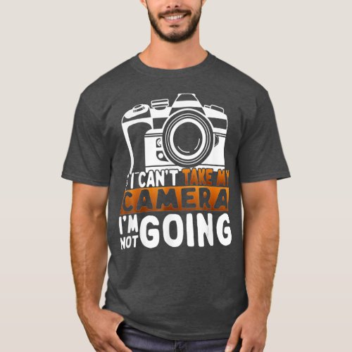 If I Cant Take My Camera Im Not Going Funny Photog T_Shirt