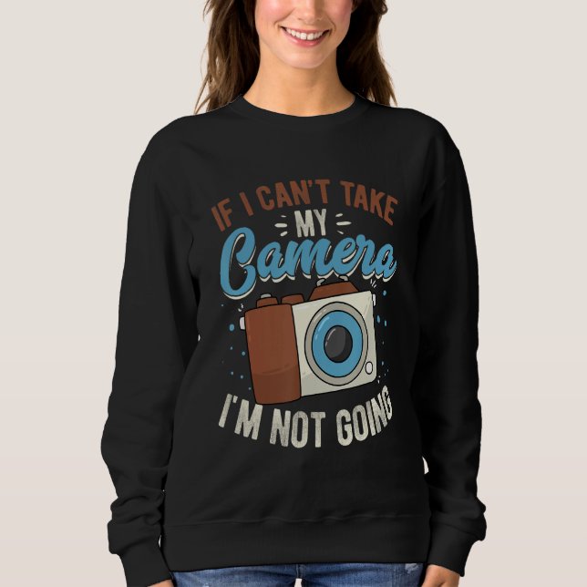 If I Can't Take My Camera I'm Not Going Photograph Sweatshirt (Front)