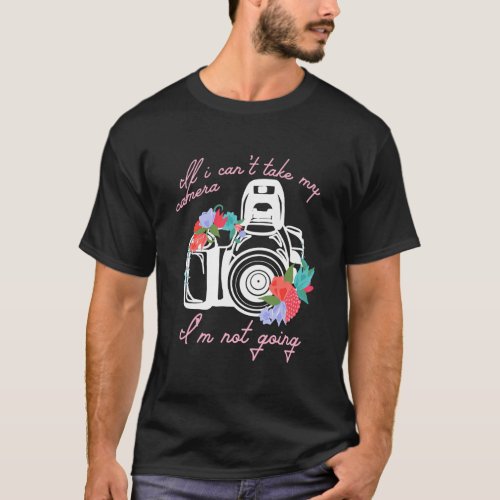 If I CanT Take My Camera IM Not Going Photograph T_Shirt