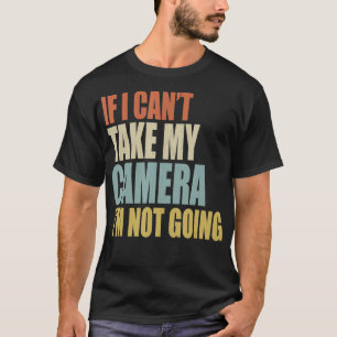 If I Cant Take My Camera Im Not Going Photography T-Shirt
