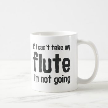 If I Can't Take My Flute  I'm Not Going Coffee Mug by marchingbandstuff at Zazzle