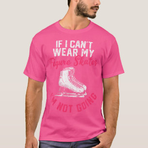 If I Can'T Wear My Figure Skates I'M Not Going Ice T-Shirt