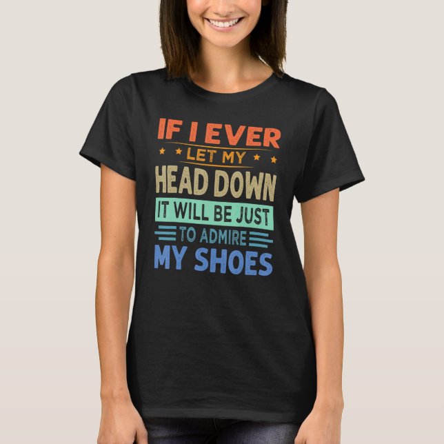 If I Ever Let My Head Down  Just To Admire My Shoe T-Shirt (Front)